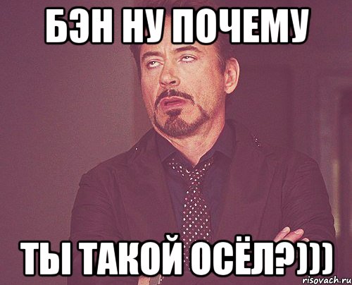 БЭН НУ ПОЧЕМУ ТЫ ТАКОЙ ОСЁЛ?))), Мем твое выражение лица