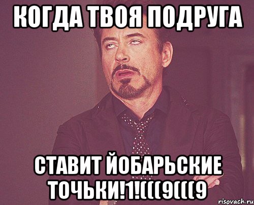 когда твоя подруга СТАВИТ ЙОБАРЬСКИЕ ТОЧЬКИ!1!(((9(((9, Мем твое выражение лица