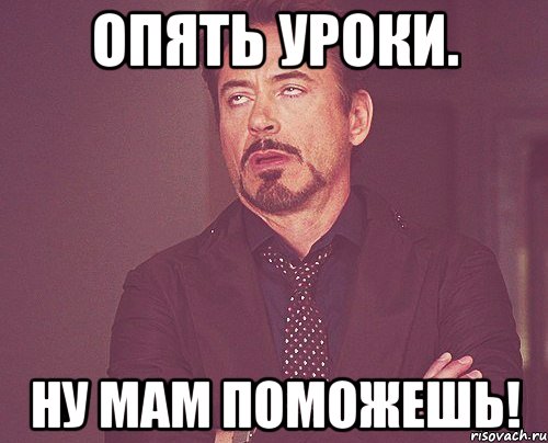 Опять уроки. Ну мам поможешь!, Мем твое выражение лица