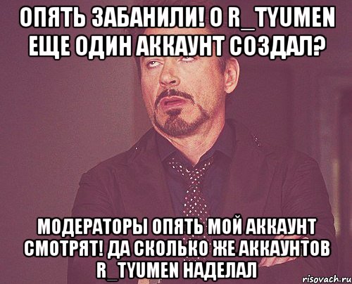 опять забанили! о r_tyumen еще один аккаунт создал? модераторы опять мой аккаунт смотрят! да сколько же аккаунтов r_tyumen наделал, Мем твое выражение лица