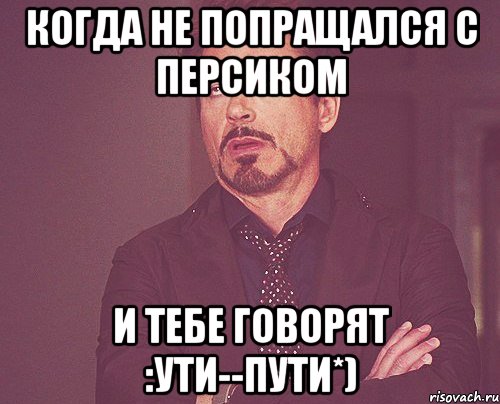 Когда не попращался с Персиком и тебе говорят :Ути--пути*), Мем твое выражение лица
