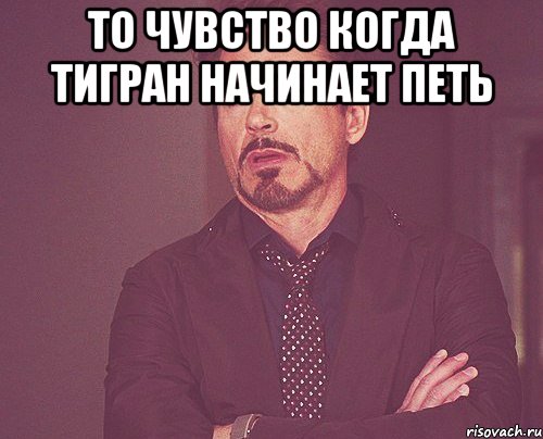 то чувство когда Тигран начинает петь , Мем твое выражение лица