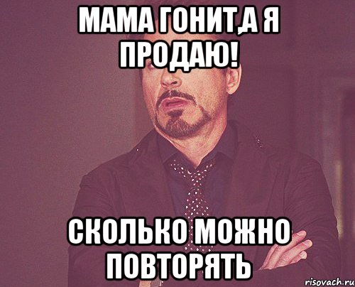 мама гонит,а я продаю! сколько можно повторять, Мем твое выражение лица