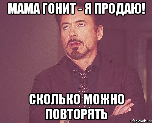 мама гонит - я продаю! сколько можно повторять, Мем твое выражение лица