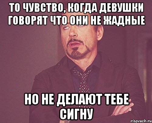 то чувство, когда девушки говорят что они не жадные но не делают тебе сигну, Мем твое выражение лица