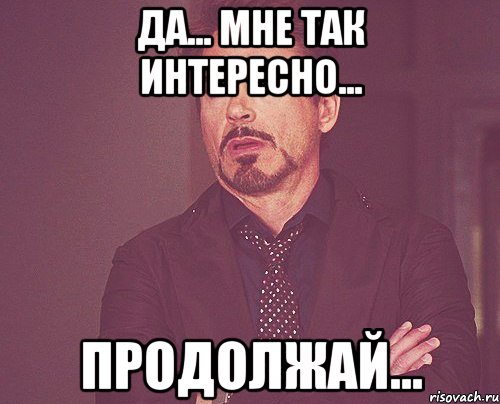 Да... Мне так интересно... Продолжай..., Мем твое выражение лица