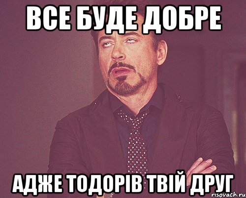 все буде добре АДЖЕ ТОДОРІВ ТВІЙ ДРУГ, Мем твое выражение лица