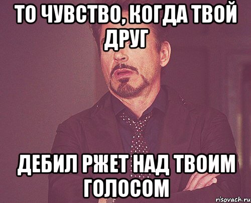 то чувство, когда твой друг дебил ржет над твоим голосом, Мем твое выражение лица