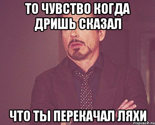 ТО ЧУВСТВО КОГДА ДРИШЬ СКАЗАЛ ЧТО ТЫ ПЕРЕКАЧАЛ ЛЯХИ, Мем твое выражение лица