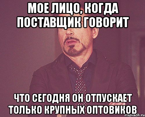 Мое лицо, когда поставщик говорит что сегодня он отпускает только крупных оптовиков, Мем твое выражение лица