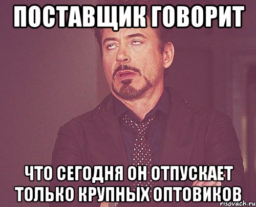 Поставщик говорит что сегодня он отпускает только крупных оптовиков, Мем твое выражение лица