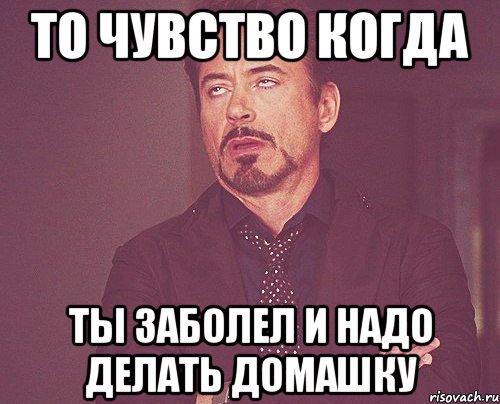 То чувство когда Ты заболел и надо делать домашку, Мем твое выражение лица