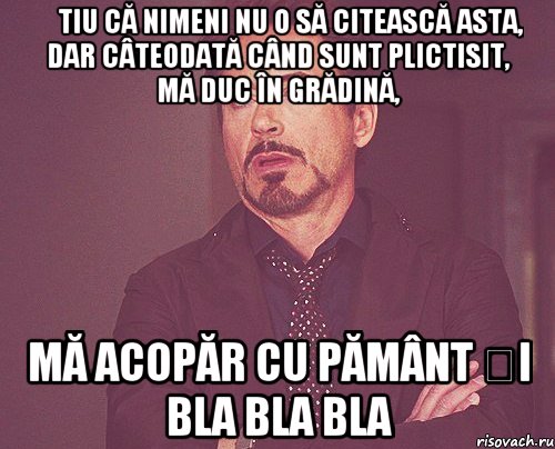 Știu că nimeni nu o să citească asta, dar câteodată când sunt plictisit, mă duc în grădină, mă acopăr cu pământ și bla bla bla, Мем твое выражение лица