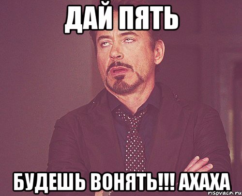 Дай пять Будешь вонять!!! Ахаха