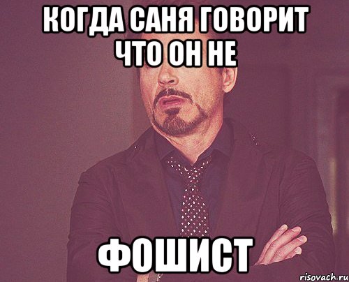 когда саня говорит что он не фошист, Мем твое выражение лица