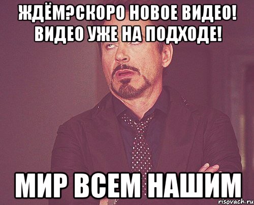 ждём?скоро новое видео! видео уже на подходе! Мир всем нашим, Мем твое выражение лица