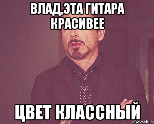 Влад,эта гитара красивее цвет классный, Мем твое выражение лица