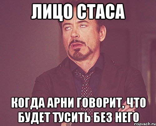 Лицо Стаса Когда Арни говорит, что будет тусить без него, Мем твое выражение лица