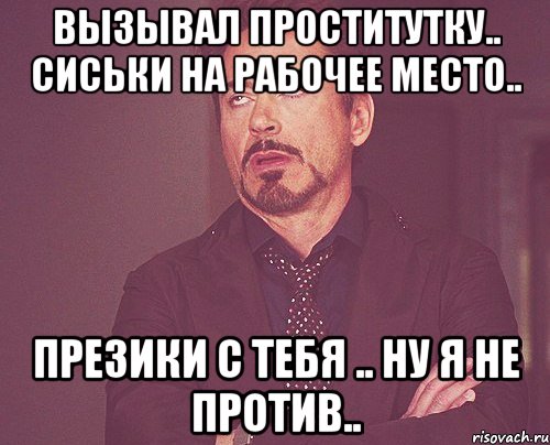 вызывал проститутку.. сиськи на рабочее место.. презики с тебя .. ну я не против.., Мем твое выражение лица