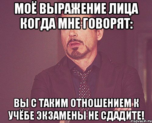 Моё выражение лица когда мне говорят: Вы с таким отношением к учёбе экзамены не сдадите!, Мем твое выражение лица