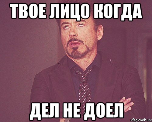 ТВОЕ ЛИЦО КОГДА ДЕЛ НЕ ДОЕЛ, Мем твое выражение лица