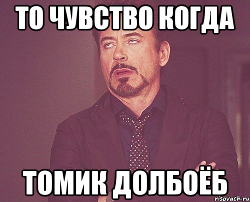 То чувство когда Томик долбоёб, Мем твое выражение лица