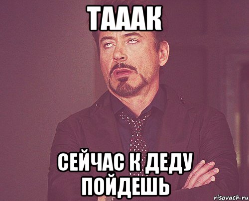 Тааак Сейчас к деду пойдешь, Мем твое выражение лица