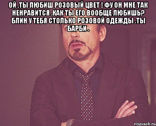 Ой ,ты любиш розовый цвет ! Фу он мне так ненравится .Как ты его вообще любишь? Блин у тебя столько розовой одежды .Ты барби . , Мем твое выражение лица