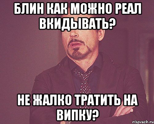 блин как можно реал вкидывать? Не жалко тратить на випку?, Мем твое выражение лица