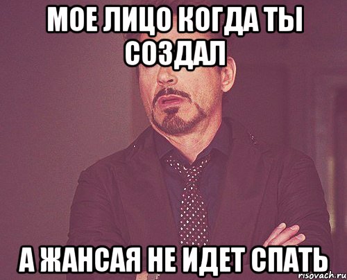 Мое лицо когда ты создал а Жансая не идет спать, Мем твое выражение лица