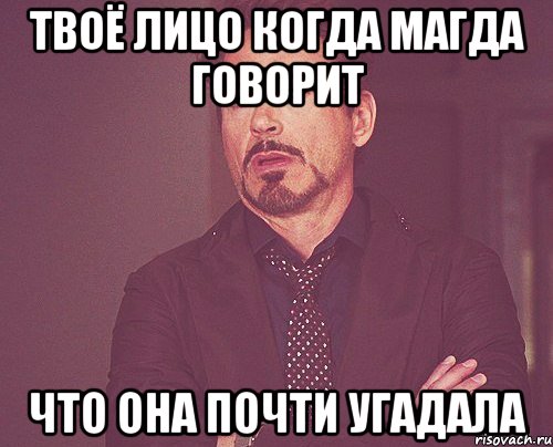 Твоё лицо когда магда говорит что она почти угадала, Мем твое выражение лица