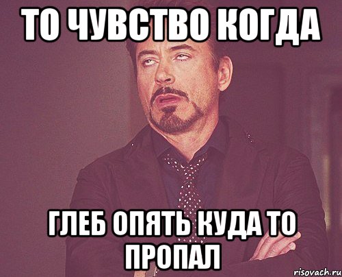 То чувство когда Глеб опять куда то пропал, Мем твое выражение лица