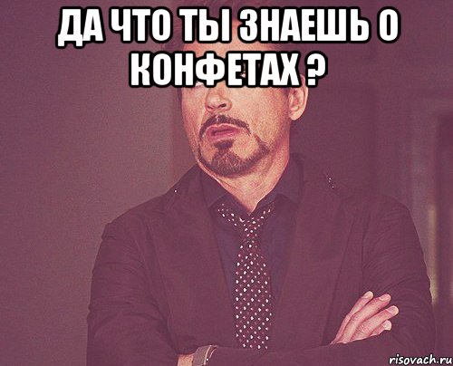 Да что ты знаешь о конфетах ? , Мем твое выражение лица