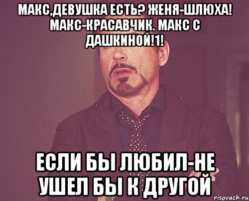 Макс,девушка есть? Женя-шлюха! Макс-красавчик. Макс с Дашкиной!1! если бы любил-не ушел бы к другой, Мем твое выражение лица