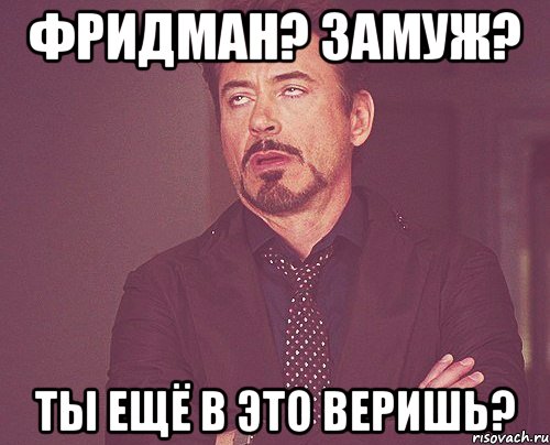Фридман? Замуж? Ты ещё в это веришь?, Мем твое выражение лица