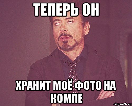 ТЕПЕРЬ ОН ХРАНИТ МОЁ ФОТО НА КОМПЕ, Мем твое выражение лица