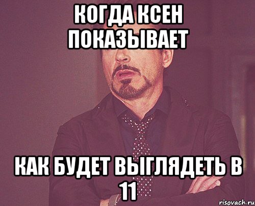 Когда Ксен показывает как будет выглядеть в 11, Мем твое выражение лица