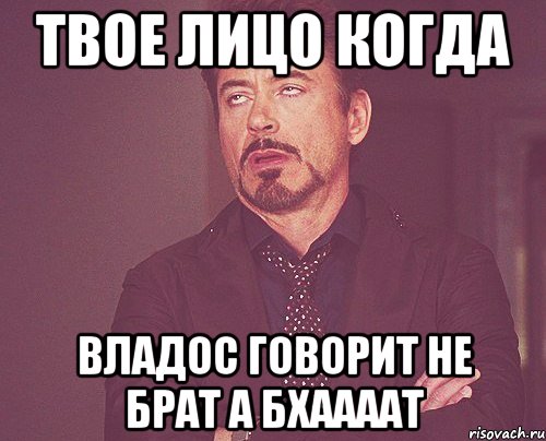 Твое лицо когда Владос говорит не Брат а Бхаааат, Мем твое выражение лица
