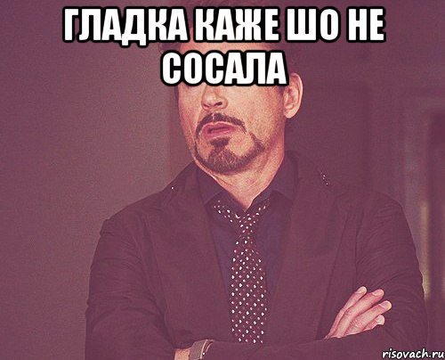 Гладка каже шо не сосала , Мем твое выражение лица