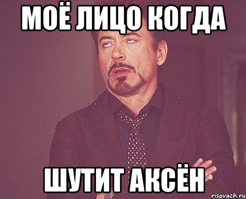 МОЁ ЛИЦО КОГДА ШУТИТ АКСЁН, Мем твое выражение лица