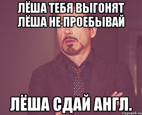 Лёша тебя выгонят Лёша не проебывай Лёша сдай англ., Мем твое выражение лица