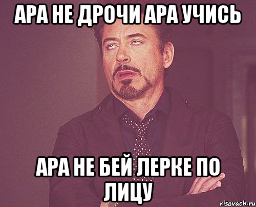 Ара не дрочи Ара учись Ара не бей Лерке по лицу, Мем твое выражение лица
