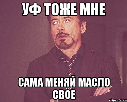 УФ тоже мне Сама меняй масло свое, Мем твое выражение лица
