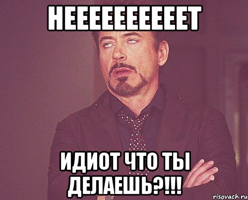 Неееееееееет идиот что ты делаешь?!!!, Мем твое выражение лица