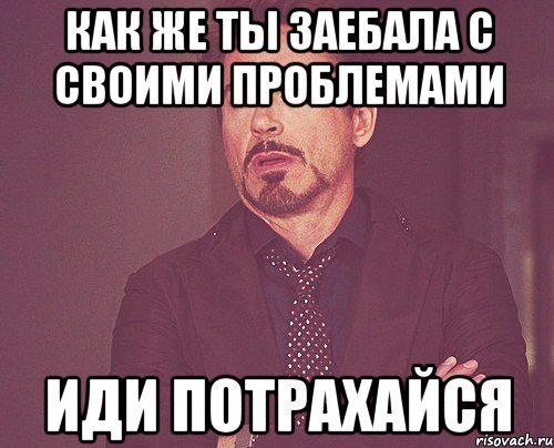 как же ты заебала с своими проблемами иди потрахайся, Мем твое выражение лица
