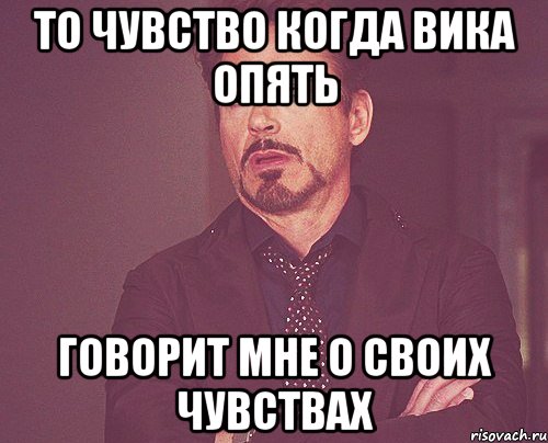 То чувство когда Вика опять говорит мне о своих чувствах, Мем твое выражение лица