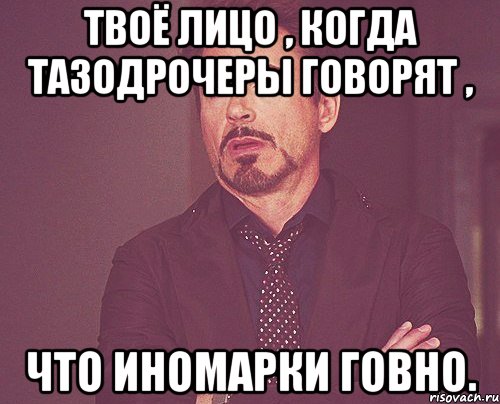 Твоё лицо , когда тазодрочеры говорят , Что иномарки говно., Мем твое выражение лица