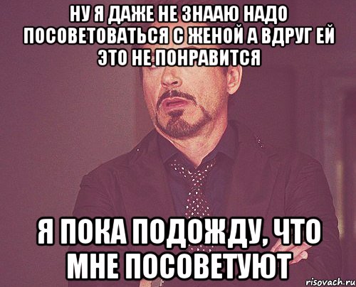 Ну я даже не знааю надо посоветоваться с женой а вдруг ей это не понравится я пока подожду, что мне посоветуют, Мем твое выражение лица