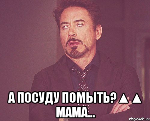  а посуду помыть?▲▲ мама..., Мем твое выражение лица