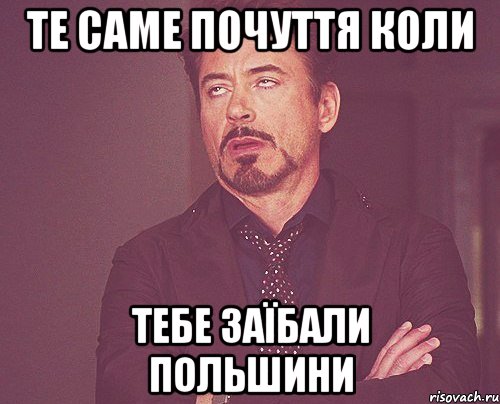 Те саме почуття коли тебе заїбали Польшини, Мем твое выражение лица